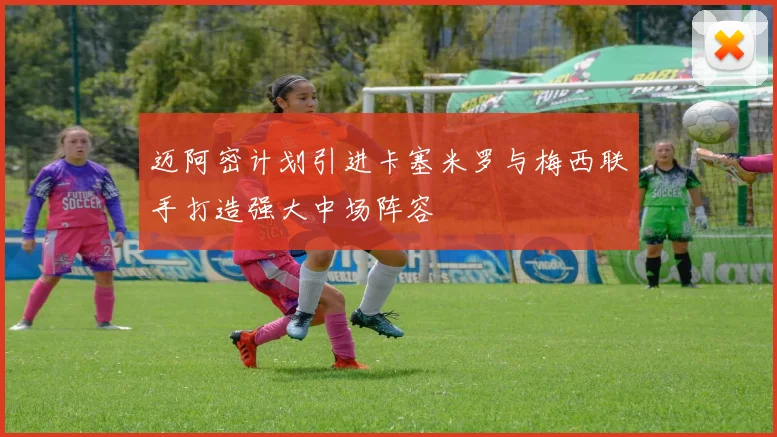 迈阿密计划引进卡塞米罗与梅西联手打造强大中场阵容