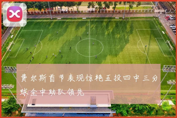 费尔斯首节表现惊艳五投四中三分球全中助队领先